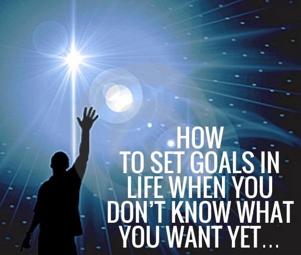 How to set goals in life when you don’t know what you want yet…