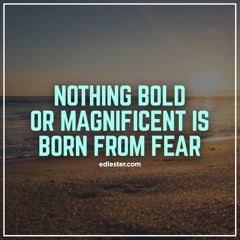 Nothing-bold-or-magnificent-is-born-from-fear-1